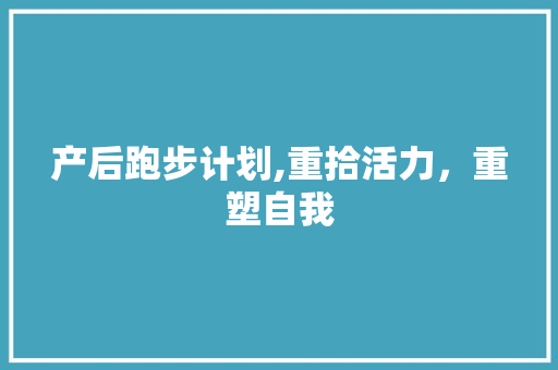 产后跑步计划,重拾活力，重塑自我