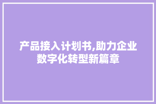 产品接入计划书,助力企业数字化转型新篇章