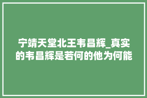 宁靖天堂北王韦昌辉_真实的韦昌辉是若何的他为何能在两个月内连杀杨秀清两万人