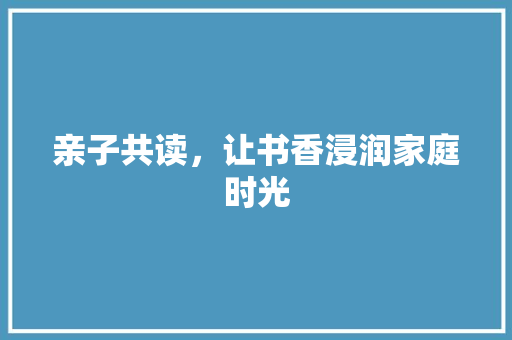 亲子共读，让书香浸润家庭时光