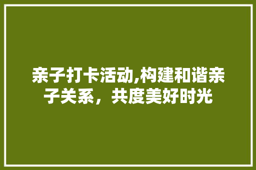 亲子打卡活动,构建和谐亲子关系，共度美好时光 申请书范文