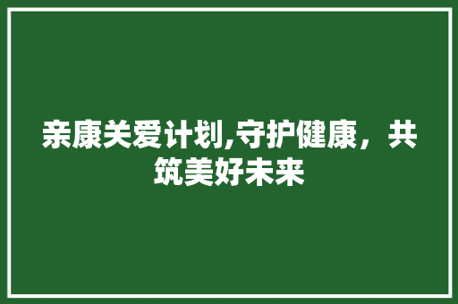 亲康关爱计划,守护健康，共筑美好未来