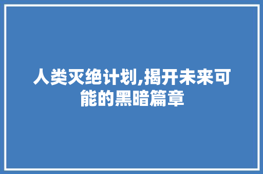 人类灭绝计划,揭开未来可能的黑暗篇章