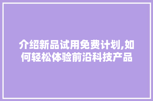 介绍新品试用免费计划,如何轻松体验前沿科技产品