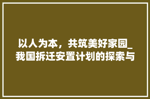 以人为本，共筑美好家园_我国拆迁安置计划的探索与方法