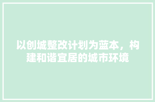 以创城整改计划为蓝本，构建和谐宜居的城市环境