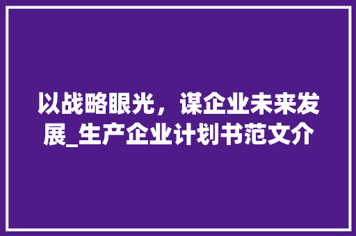 以战略眼光，谋企业未来发展_生产企业计划书范文介绍