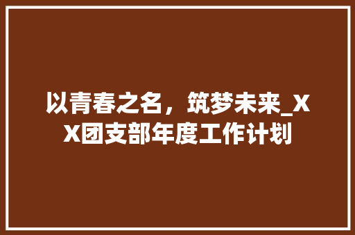 以青春之名，筑梦未来_XX团支部年度工作计划