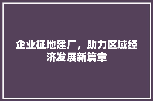 企业征地建厂，助力区域经济发展新篇章