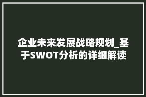 企业未来发展战略规划_基于SWOT分析的详细解读