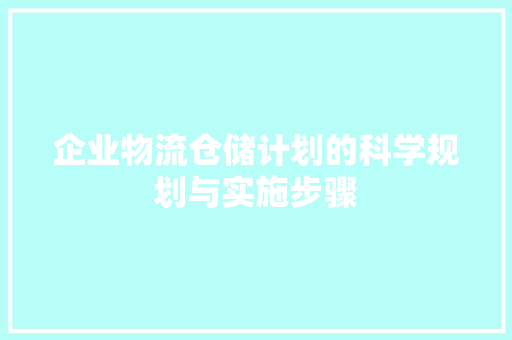 企业物流仓储计划的科学规划与实施步骤