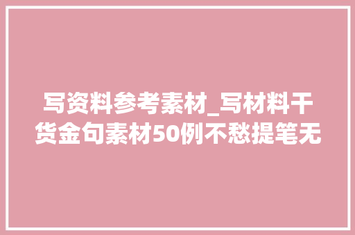 写资料参考素材_写材料干货金句素材50例不愁提笔无料写 求职信范文