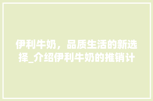 伊利牛奶，品质生活的新选择_介绍伊利牛奶的推销计划