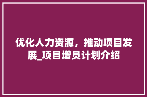 优化人力资源，推动项目发展_项目增员计划介绍