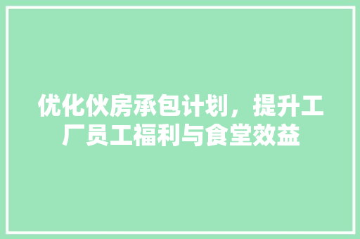 优化伙房承包计划，提升工厂员工福利与食堂效益