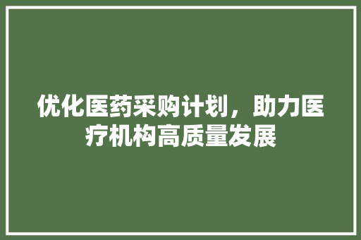 优化医药采购计划，助力医疗机构高质量发展