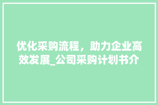 优化采购流程，助力企业高效发展_公司采购计划书介绍