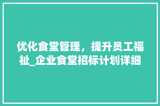 优化食堂管理，提升员工福祉_企业食堂招标计划详细介绍