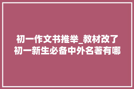 初一作文书推举_教材改了初一新生必备中外名著有哪些