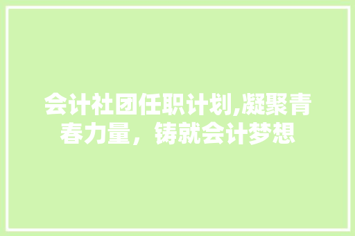 会计社团任职计划,凝聚青春力量，铸就会计梦想