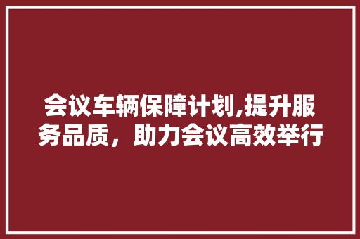 会议车辆保障计划,提升服务品质，助力会议高效举行