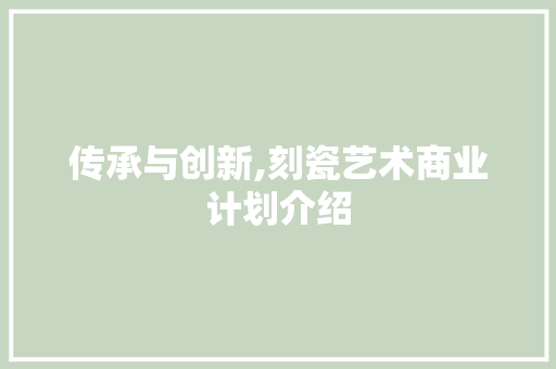 传承与创新,刻瓷艺术商业计划介绍