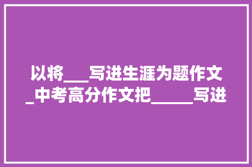 以将___写进生涯为题作文_中考高分作文把_____写进青春里范文13篇含思路解析 申请书范文