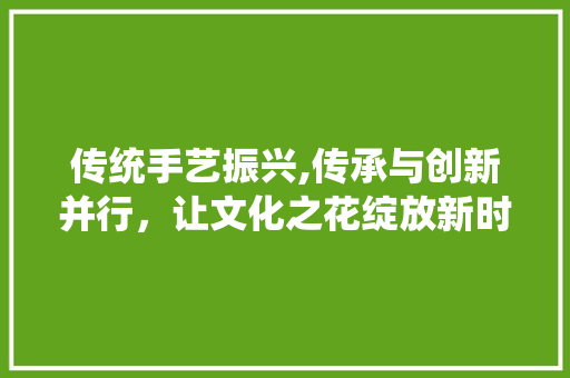 传统手艺振兴,传承与创新并行，让文化之花绽放新时代