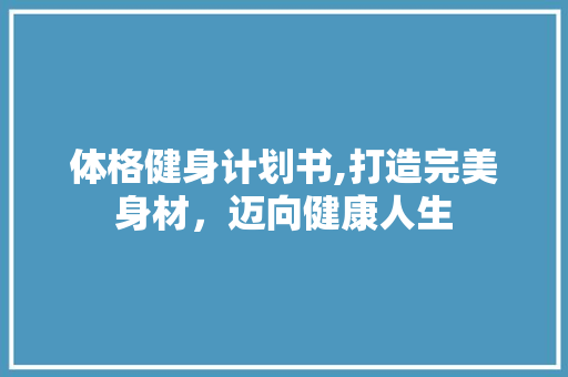 体格健身计划书,打造完美身材，迈向健康人生