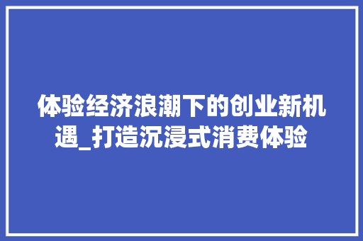 体验经济浪潮下的创业新机遇_打造沉浸式消费体验