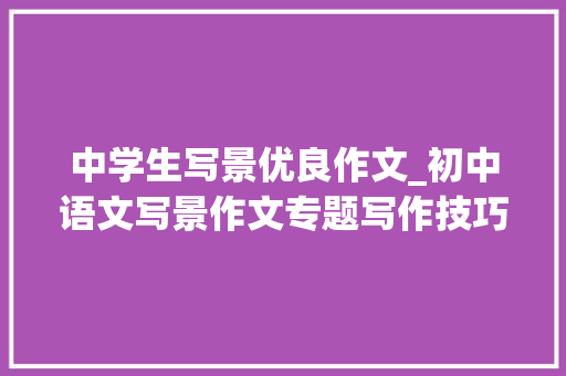 中学生写景优良作文_初中语文写景作文专题写作技巧范文赏析学霸一贯在用 申请书范文