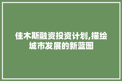 佳木斯融资投资计划,描绘城市发展的新蓝图