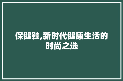 保健鞋,新时代健康生活的时尚之选