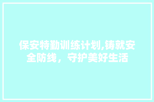 保安特勤训练计划,铸就安全防线，守护美好生活