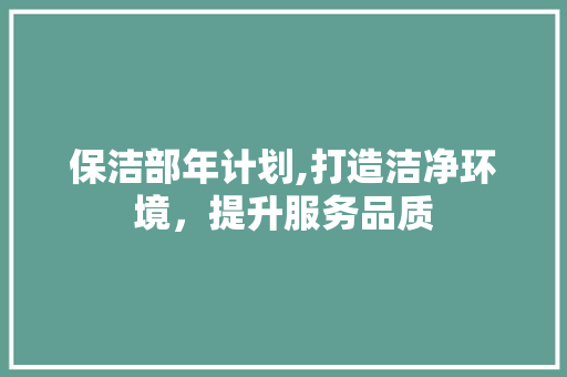 保洁部年计划,打造洁净环境，提升服务品质