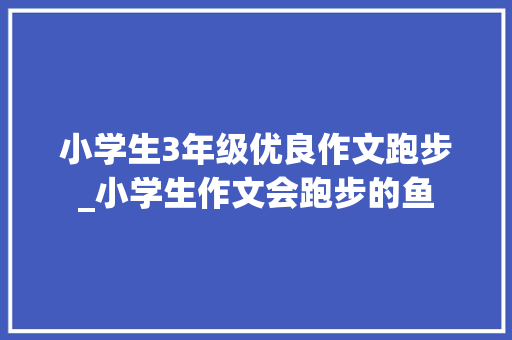 小学生3年级优良作文跑步_小学生作文会跑步的鱼 报告范文