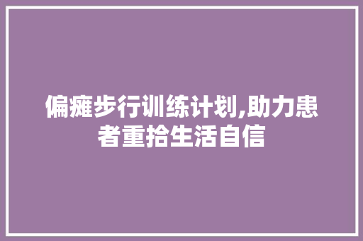 偏瘫步行训练计划,助力患者重拾生活自信