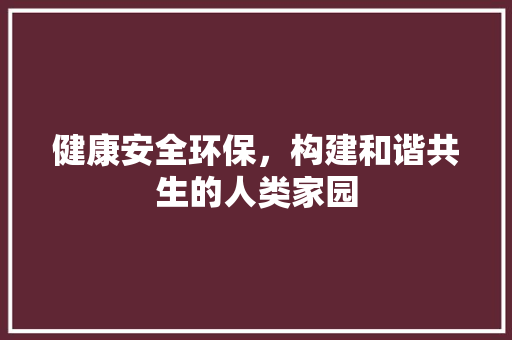 健康安全环保，构建和谐共生的人类家园