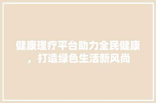 健康理疗平台助力全民健康，打造绿色生活新风尚