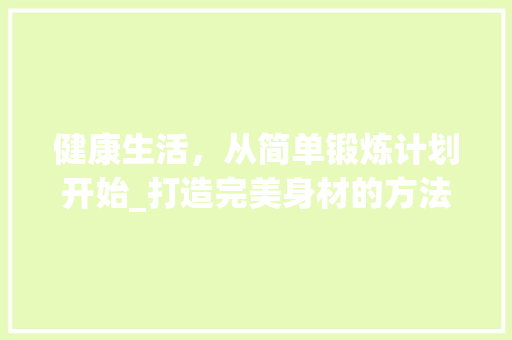 健康生活，从简单锻炼计划开始_打造完美身材的方法