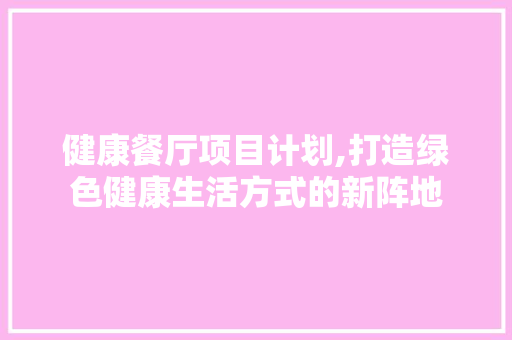 健康餐厅项目计划,打造绿色健康生活方式的新阵地