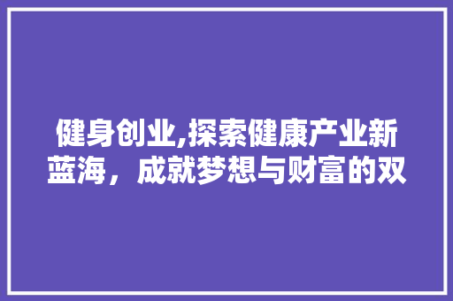 健身创业,探索健康产业新蓝海，成就梦想与财富的双丰收