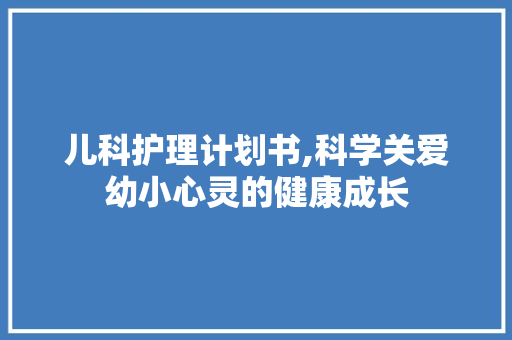 儿科护理计划书,科学关爱幼小心灵的健康成长