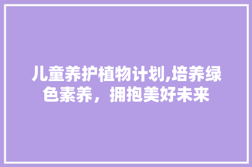 儿童养护植物计划,培养绿色素养，拥抱美好未来