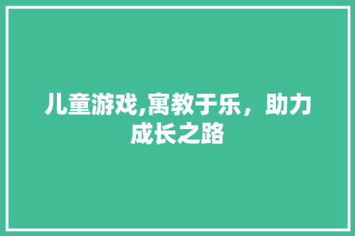 儿童游戏,寓教于乐，助力成长之路