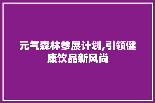 元气森林参展计划,引领健康饮品新风尚