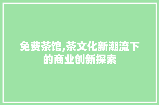 免费茶馆,茶文化新潮流下的商业创新探索