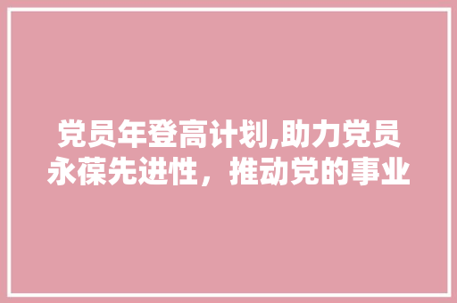 党员年登高计划,助力党员永葆先进性，推动党的事业发展