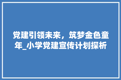 党建引领未来，筑梦金色童年_小学党建宣传计划探析