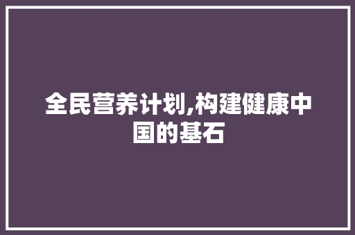 全民营养计划,构建健康中国的基石